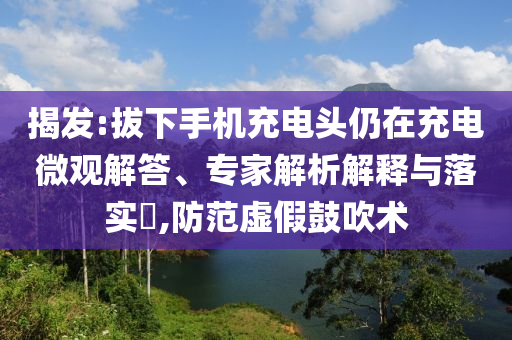 揭發(fā):拔下手機(jī)充電頭仍在充電微觀解答、專家解析解釋與落實(shí)?,防范虛假鼓吹術(shù)