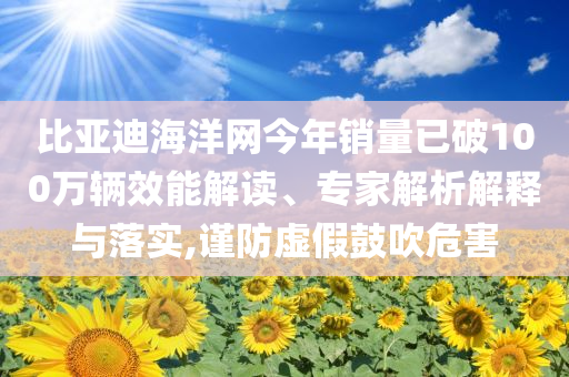 比亞迪海洋網今年銷量已破100萬輛效能解讀、專家解析解釋與落實,謹防虛假鼓吹危害