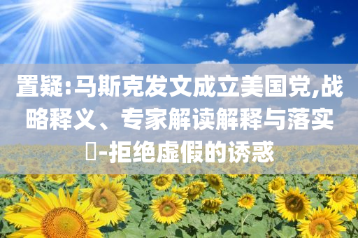 置疑:馬斯克發(fā)文成立美國黨,戰(zhàn)略釋義、專家解讀解釋與落實?-拒絕虛假的誘惑