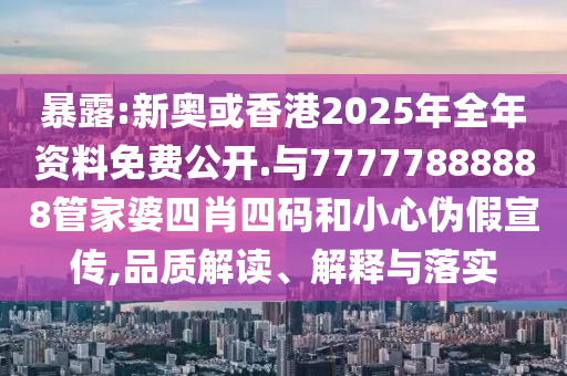 暴露:新奧或香港2025年全年資料免費(fèi)公開.與77777888888管家婆四肖四碼和小心偽假宣傳,品質(zhì)解讀、解釋與落實(shí)