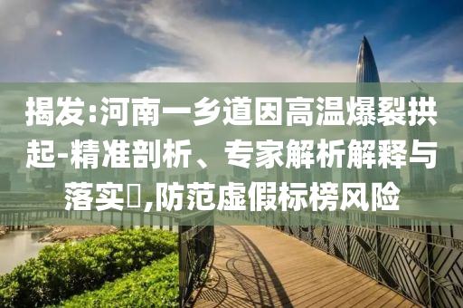 揭發(fā):河南一鄉(xiāng)道因高溫爆裂拱起-精準剖析、專家解析解釋與落實?,防范虛假標榜風險