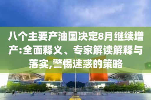 八個(gè)主要產(chǎn)油國決定8月繼續(xù)增產(chǎn):全面釋義、專家解讀解釋與落實(shí),警惕迷惑的策略