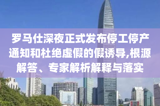 羅馬仕深夜正式發(fā)布停工停產(chǎn)通知和杜絕虛假的假誘導(dǎo),根源解答、專家解析解釋與落實(shí)