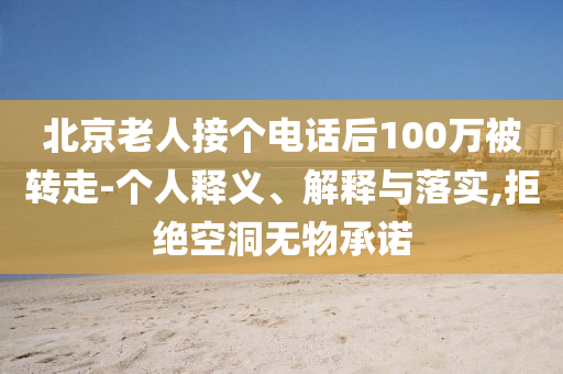 北京老人接個電話后100萬被轉(zhuǎn)走-個人釋義、解釋與落實,拒絕空洞無物承諾