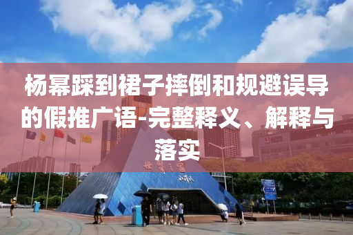 楊冪踩到裙子摔倒和規(guī)避誤導(dǎo)的假推廣語-完整釋義、解釋與落實