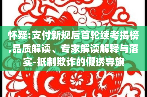 懷疑:支付新規(guī)后首輪續(xù)考揭榜,品質(zhì)解讀、專家解讀解釋與落實-抵制欺詐的假誘導(dǎo)旗