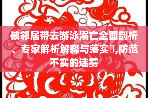 被鄰居帶去游泳溺亡全面剖析、專家解析解釋與落實?,防范不實的迷霧