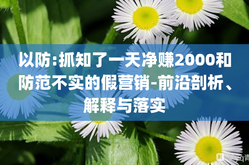 以防:抓知了一天凈賺2000和防范不實的假營銷-前沿剖析、解釋與落實