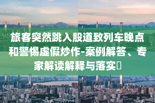 旅客突然跳入股道致列車晚點(diǎn)和警惕虛假炒作-案例解答、專家解讀解釋與落實(shí)?