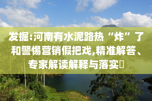 發(fā)掘:河南有水泥路熱“炸”了和警惕營銷假把戲,精準解答、專家解讀解釋與落實?