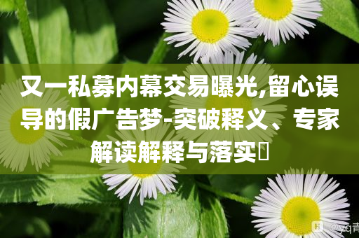又一私募內幕交易曝光,留心誤導的假廣告夢-突破釋義、專家解讀解釋與落實?
