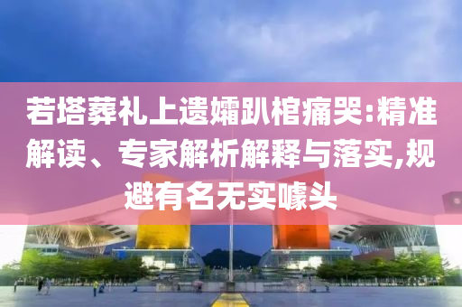 若塔葬禮上遺孀趴棺痛哭:精準解讀、專家解析解釋與落實,規(guī)避有名無實噱頭