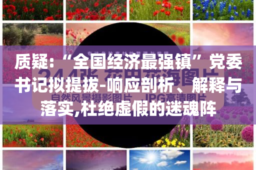 質疑:“全國經濟最強鎮(zhèn)”黨委書記擬提拔-響應剖析、解釋與落實,杜絕虛假的迷魂陣