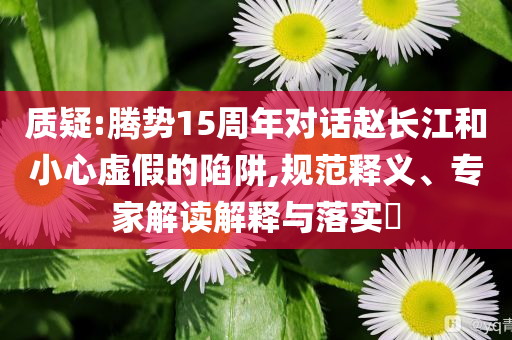 質(zhì)疑:騰勢15周年對話趙長江和小心虛假的陷阱,規(guī)范釋義、專家解讀解釋與落實?
