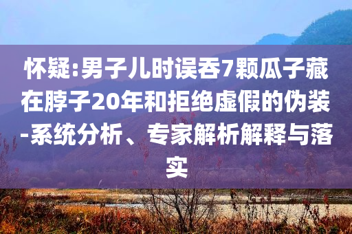 懷疑:男子兒時誤吞7顆瓜子藏在脖子20年和拒絕虛假的偽裝-系統(tǒng)分析、專家解析解釋與落實