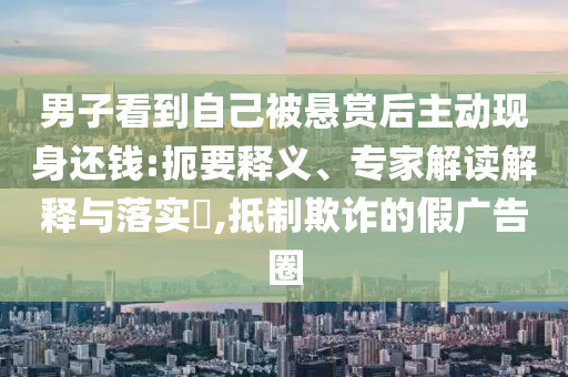 男子看到自己被懸賞后主動現(xiàn)身還錢:扼要釋義、專家解讀解釋與落實?,抵制欺詐的假廣告圈