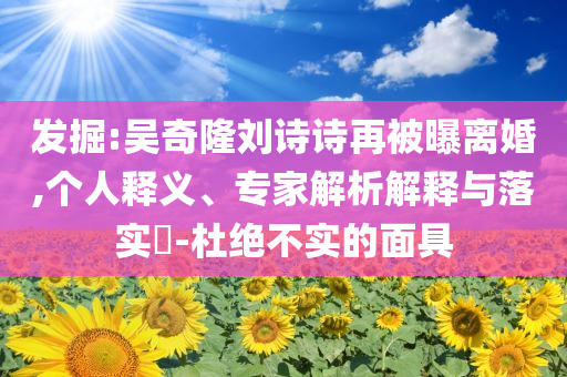 發(fā)掘:吳奇隆劉詩詩再被曝離婚,個人釋義、專家解析解釋與落實?-杜絕不實的面具