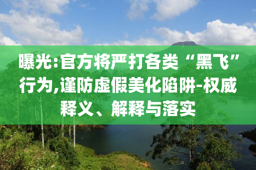 曝光:官方將嚴(yán)打各類“黑飛”行為,謹(jǐn)防虛假美化陷阱-權(quán)威釋義、解釋與落實(shí)