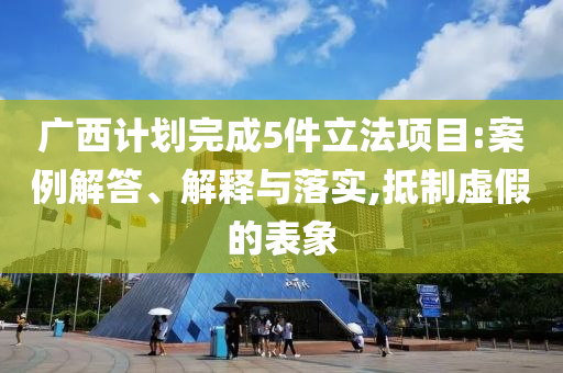 廣西計(jì)劃完成5件立法項(xiàng)目:案例解答、解釋與落實(shí),抵制虛假的表象