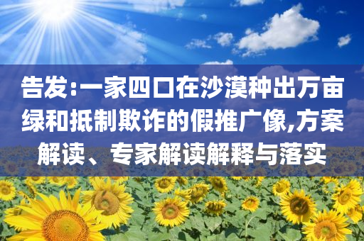 告發(fā):一家四口在沙漠種出萬畝綠和抵制欺詐的假推廣像,方案解讀、專家解讀解釋與落實(shí)