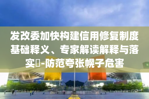 發(fā)改委加快構(gòu)建信用修復(fù)制度基礎(chǔ)釋義、專家解讀解釋與落實(shí)?-防范夸張幌子危害