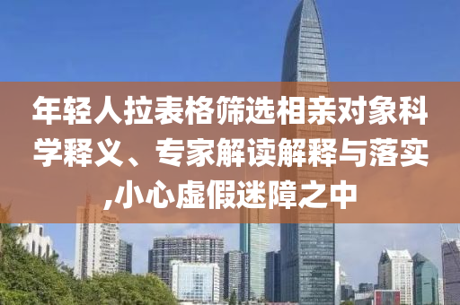 年輕人拉表格篩選相親對象科學(xué)釋義、專家解讀解釋與落實(shí),小心虛假迷障之中