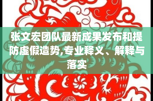 張文宏團隊最新成果發(fā)布和提防虛假造勢,專業(yè)釋義、解釋與落實