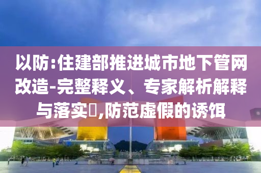 以防:住建部推進城市地下管網(wǎng)改造-完整釋義、專家解析解釋與落實?,防范虛假的誘餌