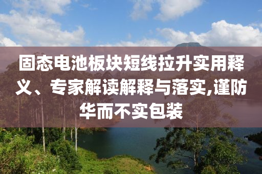 固態(tài)電池板塊短線拉升實(shí)用釋義、專家解讀解釋與落實(shí),謹(jǐn)防華而不實(shí)包裝