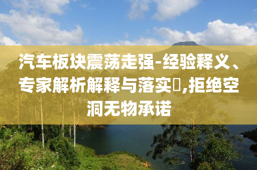汽車板塊震蕩走強(qiáng)-經(jīng)驗(yàn)釋義、專家解析解釋與落實(shí)?,拒絕空洞無物承諾