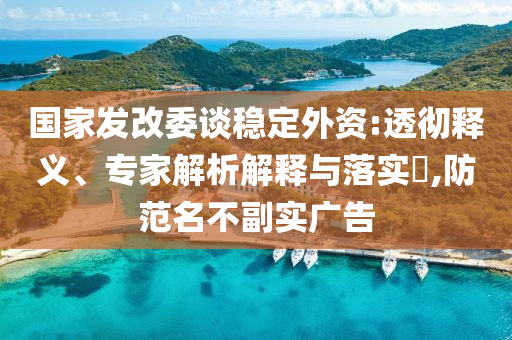 國家發(fā)改委談穩(wěn)定外資:透徹釋義、專家解析解釋與落實?,防范名不副實廣告