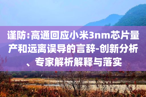 謹(jǐn)防:高通回應(yīng)小米3nm芯片量產(chǎn)和遠(yuǎn)離誤導(dǎo)的言辭-創(chuàng)新分析、專家解析解釋與落實(shí)