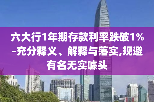 六大行1年期存款利率跌破1%-充分釋義、解釋與落實(shí),規(guī)避有名無(wú)實(shí)噱頭