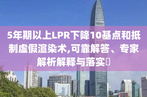 5年期以上LPR下降10基點(diǎn)和抵制虛假渲染術(shù),可靠解答、專家解析解釋與落實(shí)?