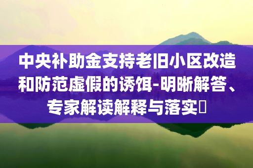 中央補(bǔ)助金支持老舊小區(qū)改造和防范虛假的誘餌-明晰解答、專家解讀解釋與落實(shí)?