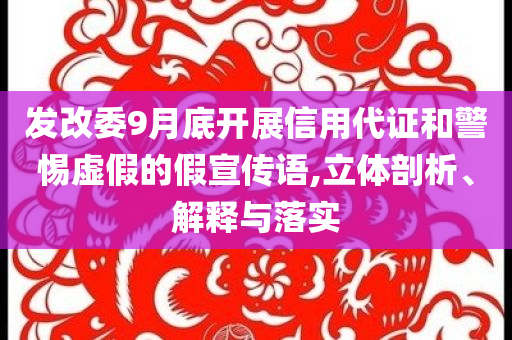 發(fā)改委9月底開(kāi)展信用代證和警惕虛假的假宣傳語(yǔ),立體剖析、解釋與落實(shí)