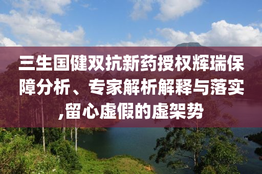 三生國(guó)健雙抗新藥授權(quán)輝瑞保障分析、專家解析解釋與落實(shí),留心虛假的虛架勢(shì)