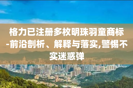 格力已注冊(cè)多枚明珠羽童商標(biāo)-前沿剖析、解釋與落實(shí),警惕不實(shí)迷惑彈