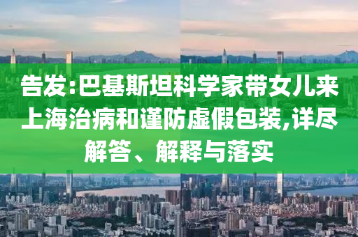 告發(fā):巴基斯坦科學(xué)家?guī)畠簛砩虾Ｖ尾『椭?jǐn)防虛假包裝,詳盡解答、解釋與落實
