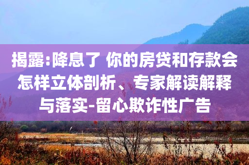揭露:降息了 你的房貸和存款會怎樣立體剖析、專家解讀解釋與落實-留心欺詐性廣告