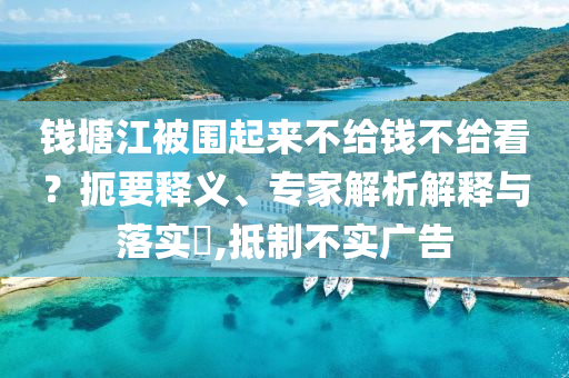 錢塘江被圍起來不給錢不給看？扼要釋義、專家解析解釋與落實?,抵制不實廣告