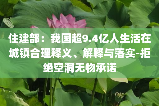 住建部：我國超9.4億人生活在城鎮(zhèn)合理釋義、解釋與落實-拒絕空洞無物承諾