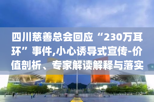 四川慈善總會(huì)回應(yīng)“230萬耳環(huán)”事件,小心誘導(dǎo)式宣傳-價(jià)值剖析、專家解讀解釋與落實(shí)
