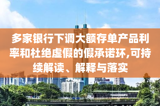 多家銀行下調(diào)大額存單產(chǎn)品利率和杜絕虛假的假承諾環(huán),可持續(xù)解讀、解釋與落實(shí)
