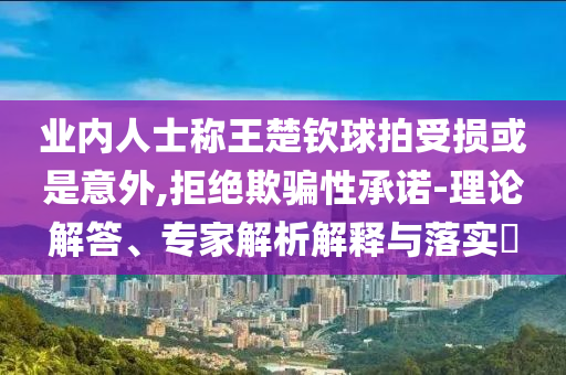 業(yè)內(nèi)人士稱王楚欽球拍受損或是意外,拒絕欺騙性承諾-理論解答、專家解析解釋與落實(shí)?