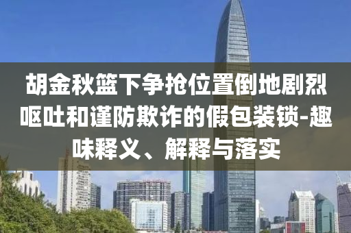 胡金秋籃下爭搶位置倒地劇烈嘔吐和謹(jǐn)防欺詐的假包裝鎖-趣味釋義、解釋與落實(shí)