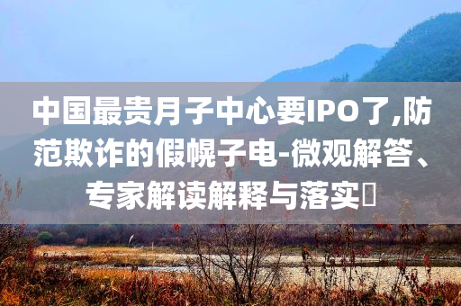 中國最貴月子中心要IPO了,防范欺詐的假幌子電-微觀解答、專家解讀解釋與落實(shí)?