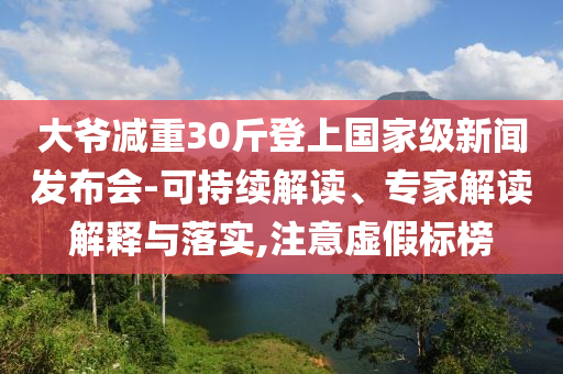 大爺減重30斤登上國(guó)家級(jí)新聞發(fā)布會(huì)-可持續(xù)解讀、專(zhuān)家解讀解釋與落實(shí),注意虛假標(biāo)榜