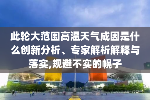 此輪大范圍高溫天氣成因是什么創(chuàng)新分析、專(zhuān)家解析解釋與落實(shí),規(guī)避不實(shí)的幌子