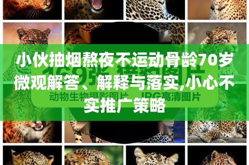小伙抽煙熬夜不運(yùn)動(dòng)骨齡70歲微觀解答、解釋與落實(shí),小心不實(shí)推廣策略